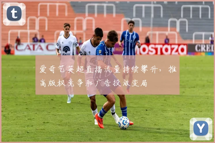 爱奇艺英超直播流量持续攀升,推高版权竞争和广告投放变局