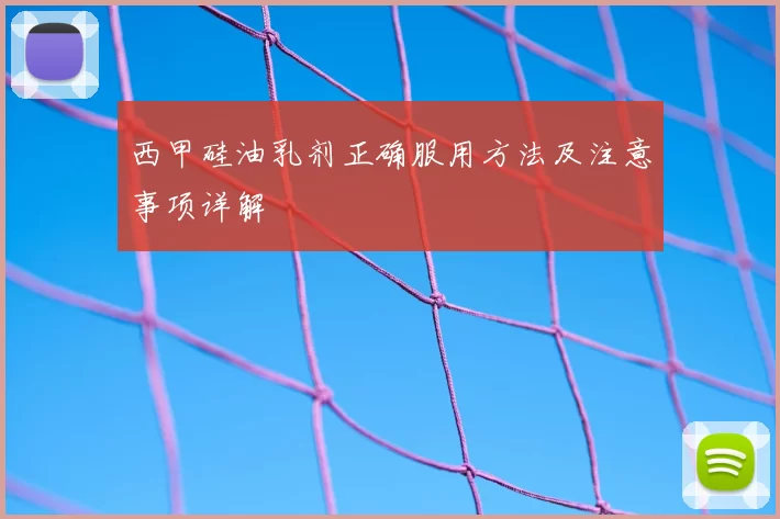 西甲硅油乳剂正确服用方法及注意事项详解