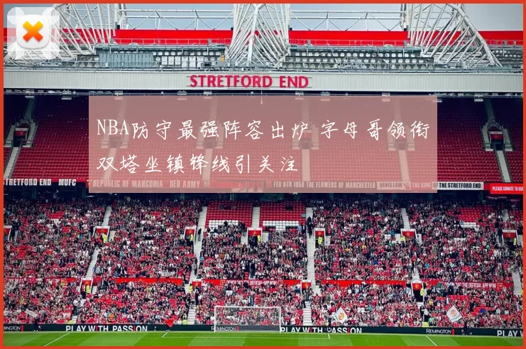 NBA防守最强阵容出炉 字母哥领衔双塔坐镇锋线引关注