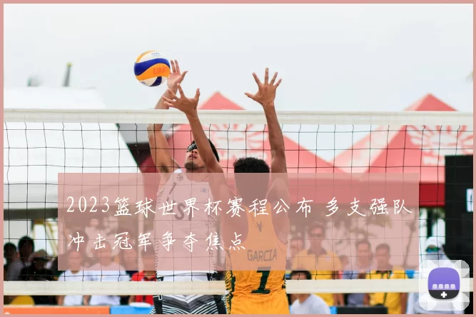 2023篮球世界杯赛程公布 多支强队冲击冠军争夺焦点