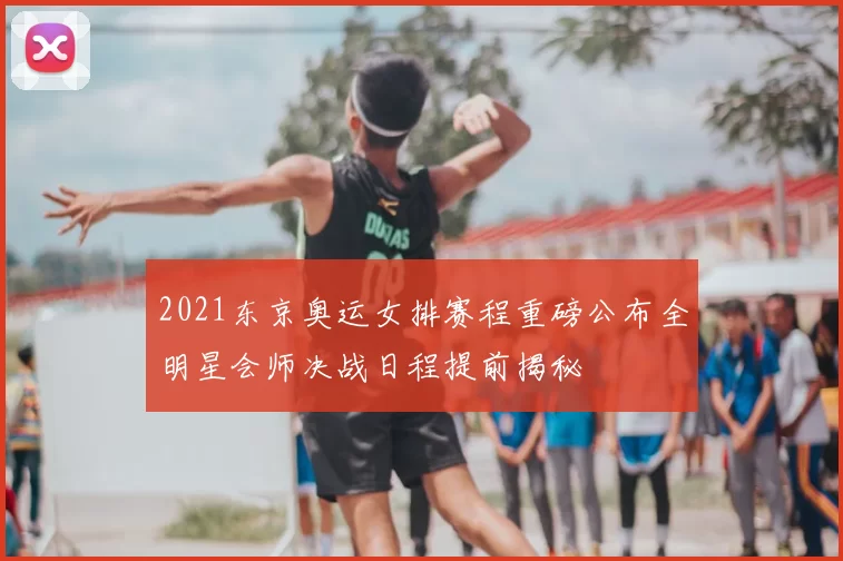 2021东京奥运女排赛程重磅公布全明星会师决战日程提前揭秘