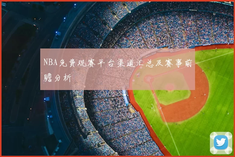 NBA免费观赛平台渠道汇总及赛事前瞻分析