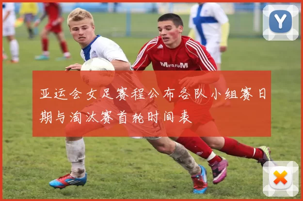 亚运会女足赛程公布各队小组赛日期与淘汰赛首轮时间表