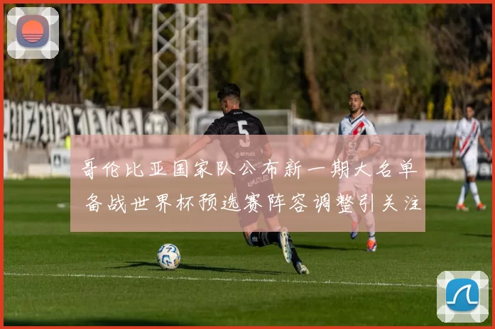 哥伦比亚国家队公布新一期大名单 备战世界杯预选赛阵容调整引关注