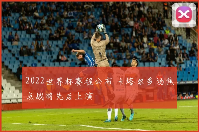 2022世界杯赛程公布 卡塔尔多场焦点战将先后上演