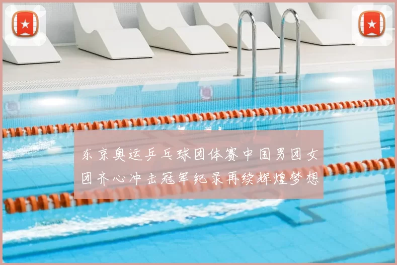 东京奥运乒乓球团体赛中国男团女团齐心冲击冠军纪录再续辉煌梦想