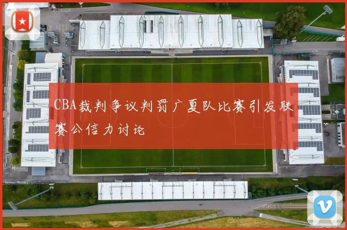 CBA裁判争议判罚广夏队比赛引发联赛公信力讨论