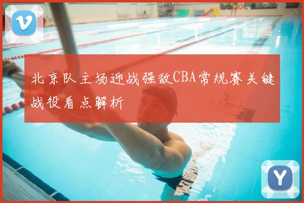 北京队主场迎战强敌CBA常规赛关键战役看点解析
