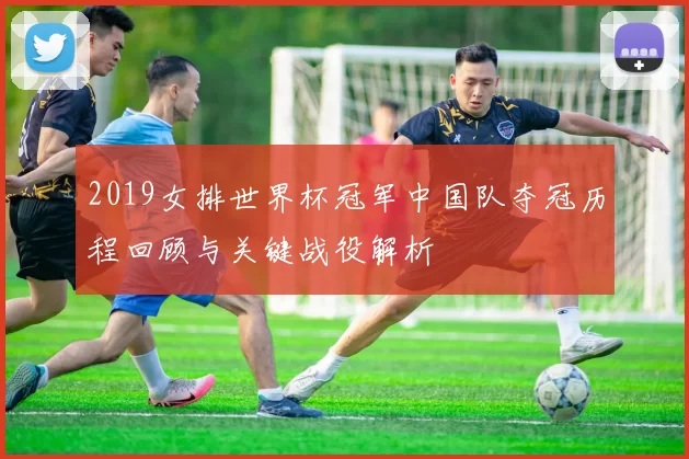 2019女排世界杯冠军中国队夺冠历程回顾与关键战役解析