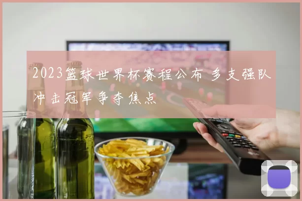 2023篮球世界杯赛程公布 多支强队冲击冠军争夺焦点