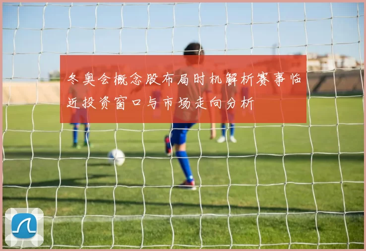 冬奥会概念股布局时机解析赛事临近投资窗口与市场走向分析