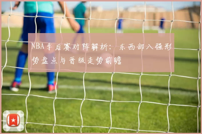 NBA季后赛对阵解析：东西部八强形势盘点与晋级走势前瞻