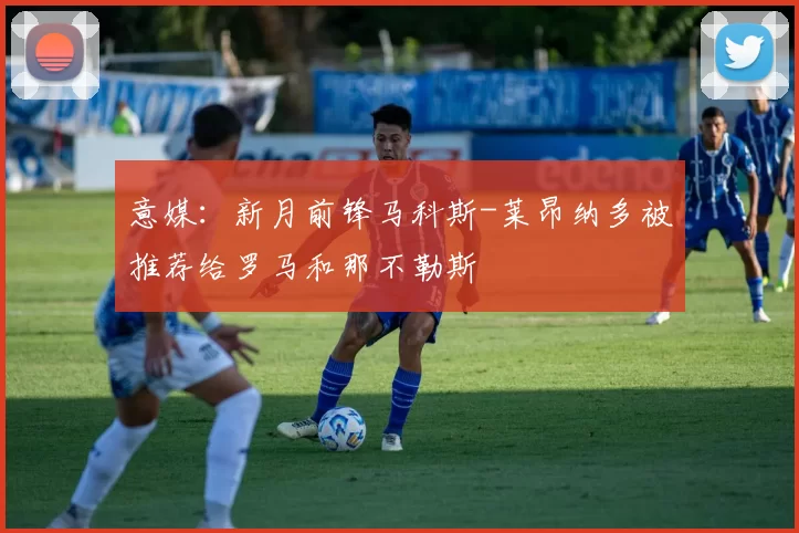 意媒：新月前锋马科斯-莱昂纳多被推荐给罗马和那不勒斯