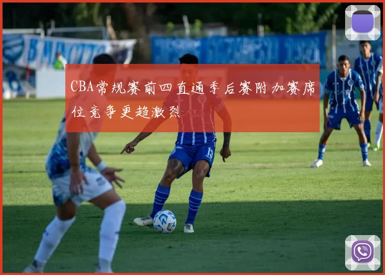 CBA常规赛前四直通季后赛附加赛席位竞争更趋激烈