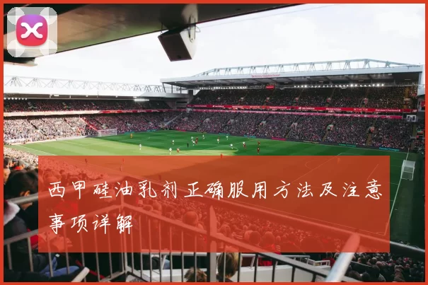 西甲硅油乳剂正确服用方法及注意事项详解