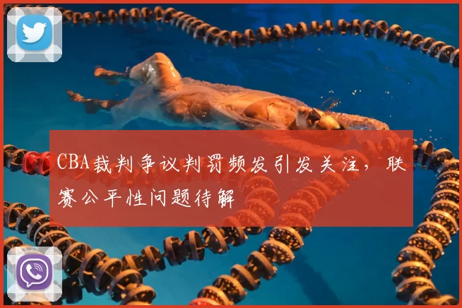 CBA裁判争议判罚频发引发关注，联赛公平性问题待解