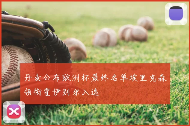 丹麦公布欧洲杯最终名单埃里克森领衔霍伊别尔入选