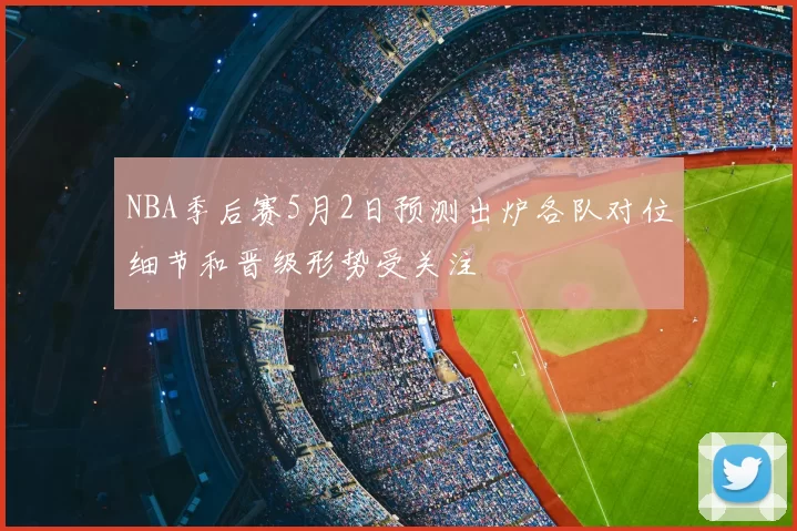 NBA季后赛5月2日预测出炉各队对位细节和晋级形势受关注