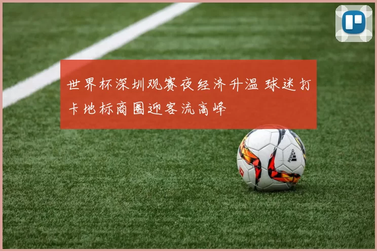 世界杯深圳观赛夜经济升温 球迷打卡地标商圈迎客流高峰