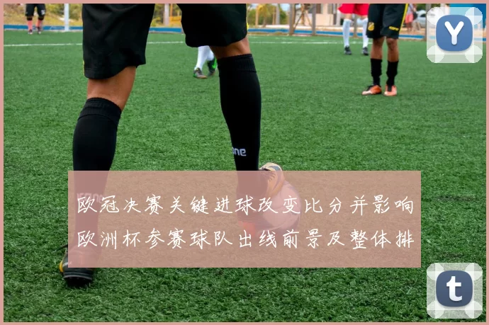 欧冠决赛关键进球改变比分并影响欧洲杯参赛球队出线前景及整体排名
