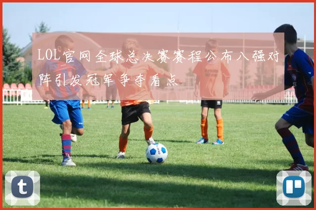 LOL官网全球总决赛赛程公布八强对阵引发冠军争夺看点