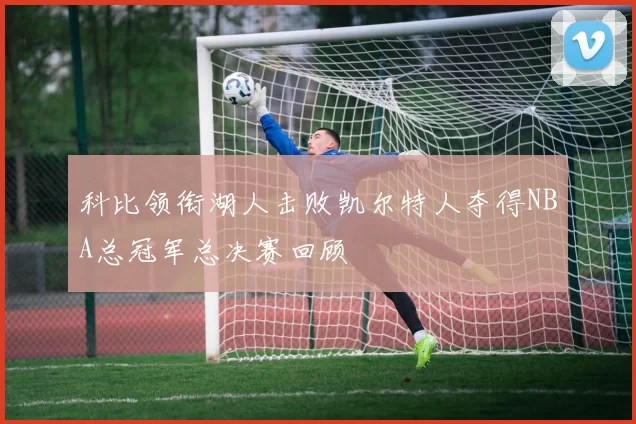 科比领衔湖人击败凯尔特人夺得NBA总冠军总决赛回顾