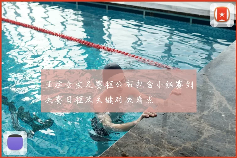 亚运会女足赛程公布包含小组赛到决赛日程及关键对决看点