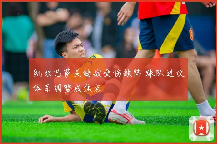 凯尔巴萨关键战受伤缺阵 球队进攻体系调整成焦点