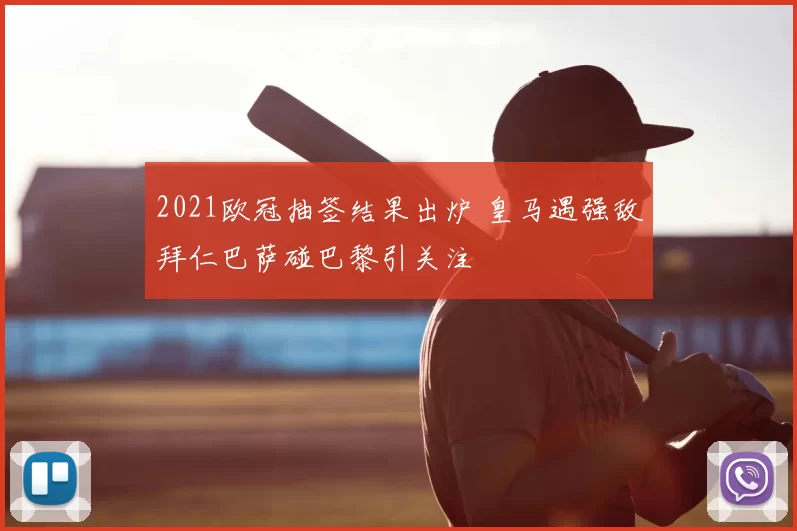2021欧冠抽签结果出炉 皇马遇强敌拜仁巴萨碰巴黎引关注