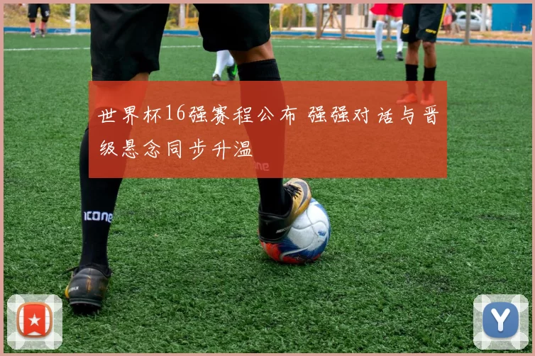 世界杯16强赛程公布 强强对话与晋级悬念同步升温