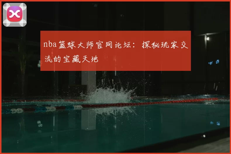 nba篮球大师官网论坛：探秘玩家交流的宝藏天地
