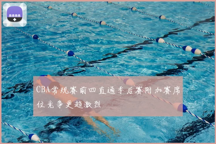 CBA常规赛前四直通季后赛附加赛席位竞争更趋激烈