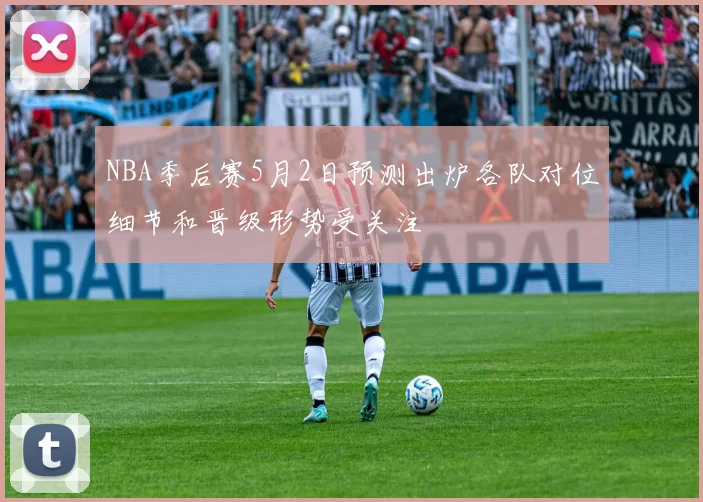 NBA季后赛5月2日预测出炉各队对位细节和晋级形势受关注