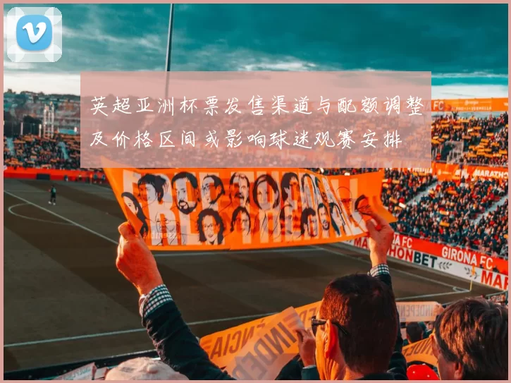 英超亚洲杯票发售渠道与配额调整及价格区间或影响球迷观赛安排