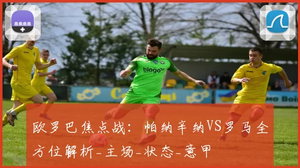 欧罗巴焦点战：帕纳辛纳VS罗马全方位解析_主场_状态_意甲