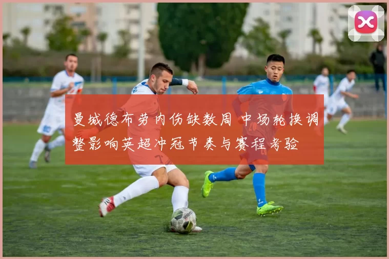 曼城德布劳内伤缺数周 中场轮换调整影响英超冲冠节奏与赛程考验