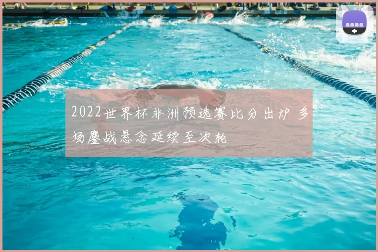 2022世界杯非洲预选赛比分出炉 多场鏖战悬念延续至次轮