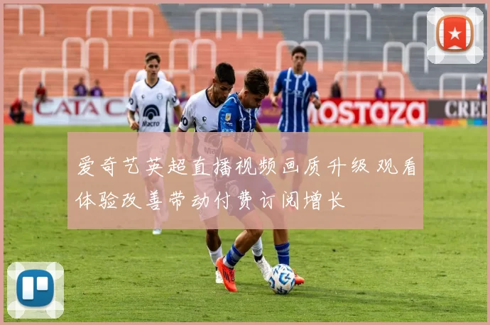 爱奇艺英超直播视频画质升级 观看体验改善带动付费订阅增长