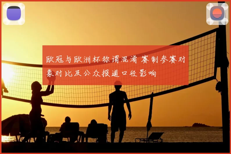 欧冠与欧洲杯称谓混淆 赛制参赛对象对比及公众报道口径影响
