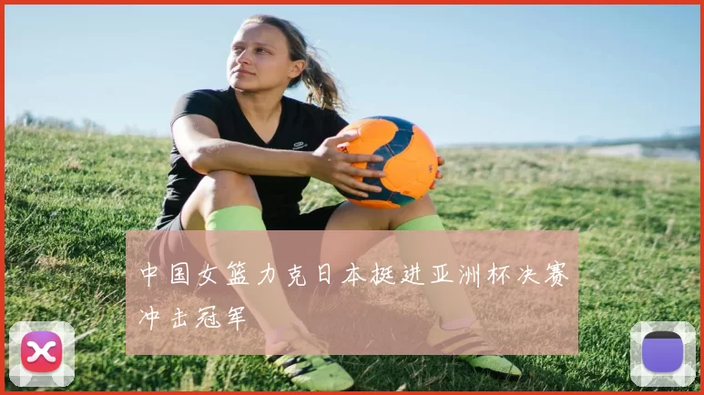 中国女篮力克日本挺进亚洲杯决赛冲击冠军