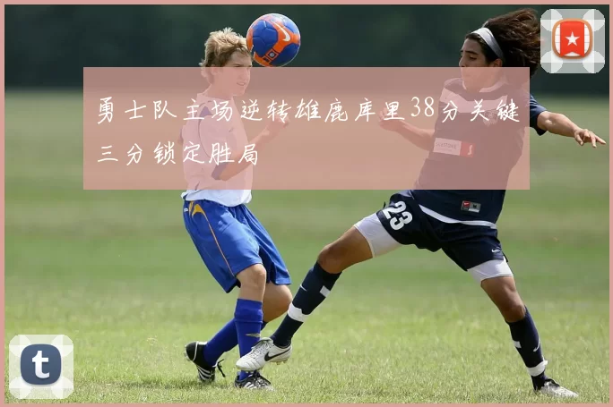 勇士队主场逆转雄鹿库里38分关键三分锁定胜局