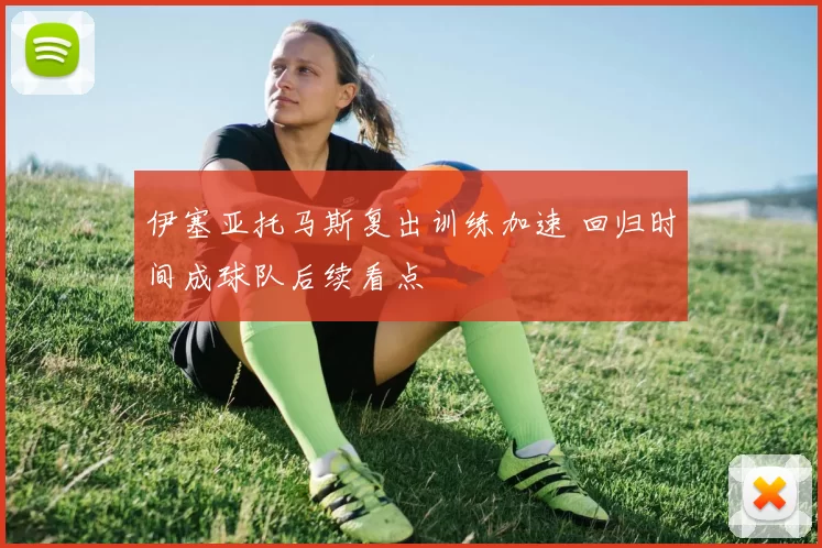 伊塞亚托马斯复出训练加速 回归时间成球队后续看点