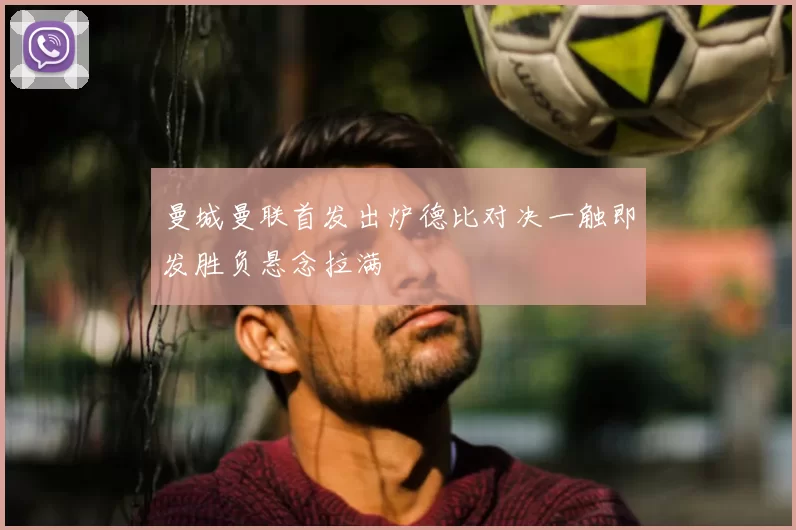 曼城曼联首发出炉德比对决一触即发胜负悬念拉满