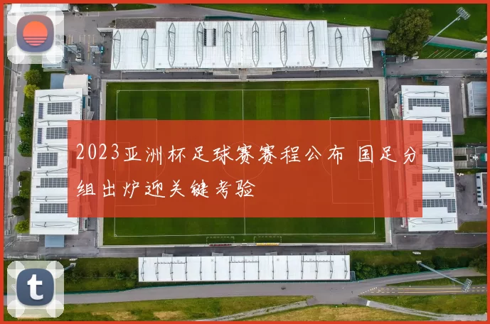 2023亚洲杯足球赛赛程公布 国足分组出炉迎关键考验