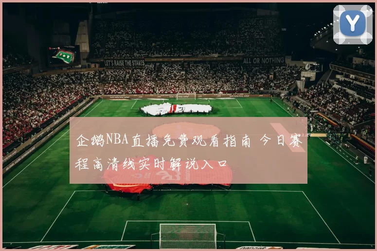 企鹅NBA直播免费观看指南 今日赛程高清线实时解说入口
