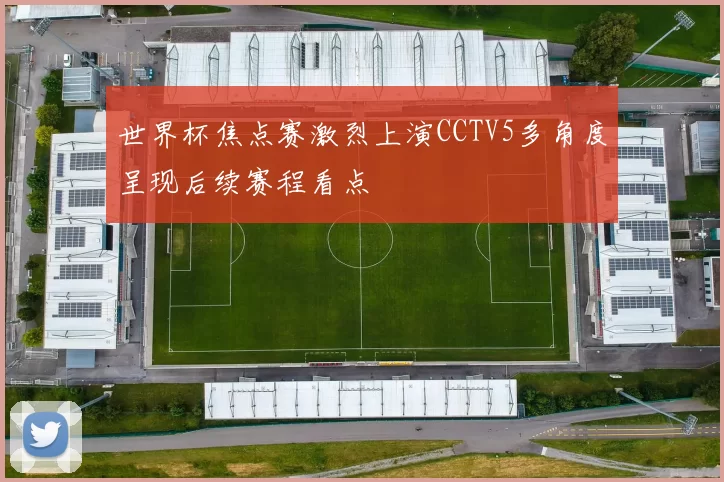 世界杯焦点赛激烈上演CCTV5多角度呈现后续赛程看点