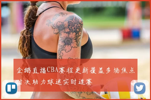 企鹅直播CBA赛程更新覆盖多场焦点对决助力球迷实时追赛