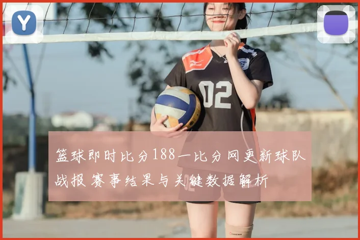 篮球即时比分188一比分网更新球队战报 赛事结果与关键数据解析