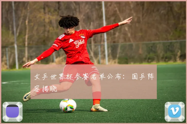 女乒世界杯参赛名单公布：国乒阵容揭晓