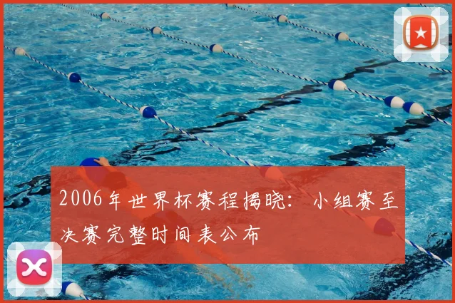 2006年世界杯赛程揭晓:小组赛至决赛完整时间表公布